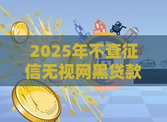 2025年不查征信无视网黑贷款，整合5个最新小微金融贷款平台