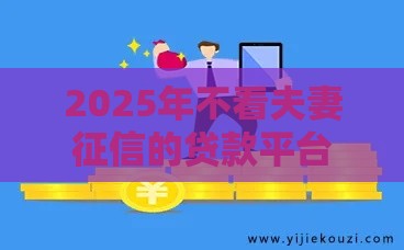 2025年不看夫妻征信的贷款平台，试试这5个最新借款平台借钱好