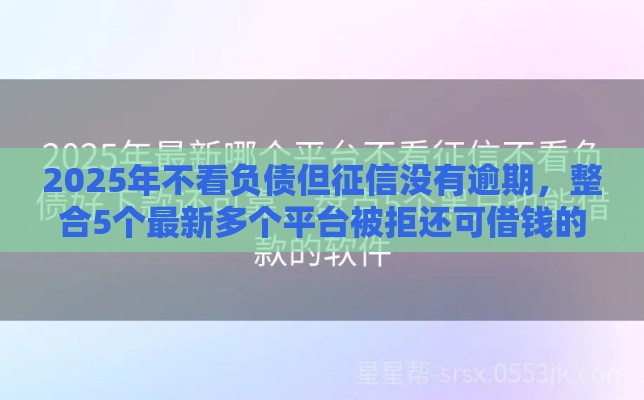 2025年不看负债但征信没有逾期，整合5个最新多个平台被拒还可借钱的软件