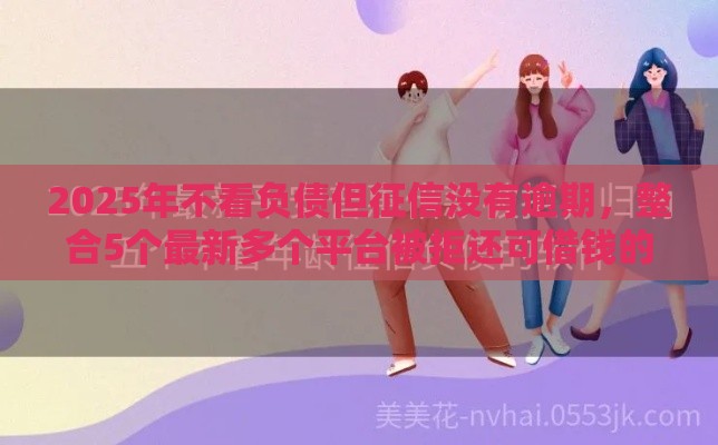 2025年不看负债但征信没有逾期，整合5个最新多个平台被拒还可借钱的软件