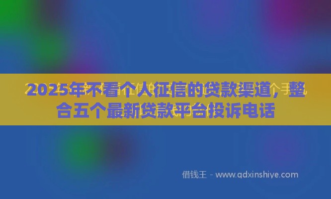 2025年不看个人征信的贷款渠道，整合五个最新贷款平台投诉电话