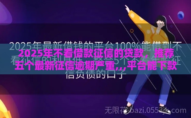 2025年不看借款征信的贷款，推荐五个最新征信逾期严重,,,平台能下款