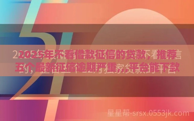 2025年不看借款征信的贷款，推荐五个最新征信逾期严重,,,平台能下款