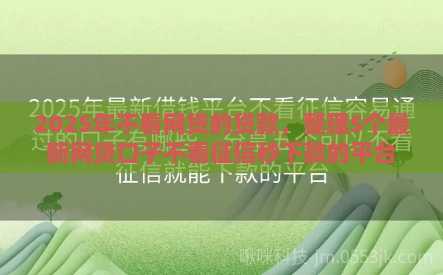 2025年不看网贷的贷款，整理5个最新网贷口子不看征信秒下款的平台