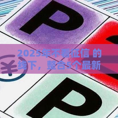 2025年不看征信 的线下，整合5个最新不看征信好下款的借钱软件