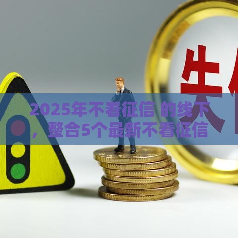 2025年不看征信 的线下，整合5个最新不看征信好下款的借钱软件