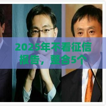 2025年不看征信报告，整合5个最新黑了还能贷款平台