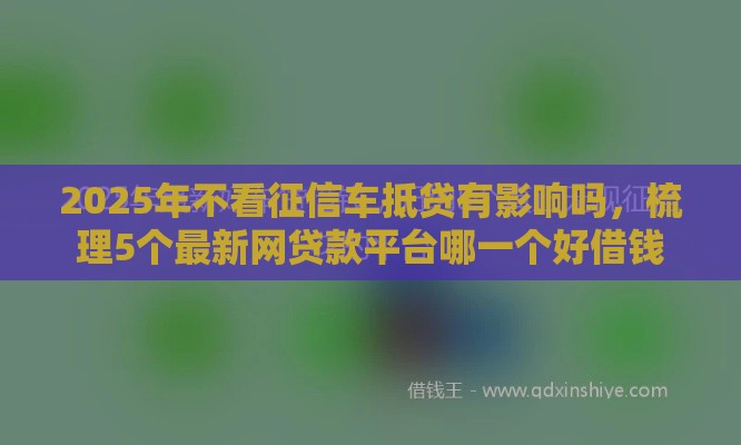 2025年不看征信车抵贷有影响吗，梳理5个最新网贷款平台哪一个好借钱