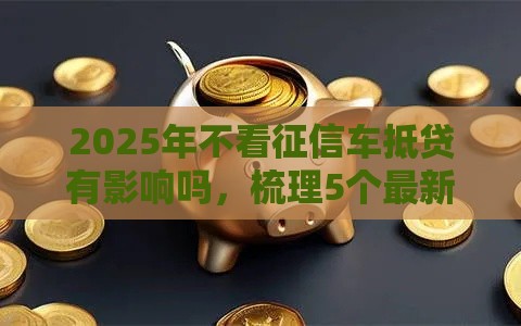 2025年不看征信车抵贷有影响吗，梳理5个最新网贷款平台哪一个好借钱