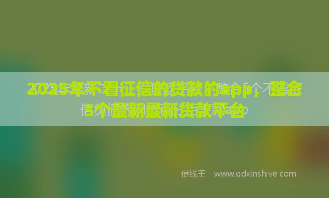 2025年不看征信的贷款的app，整合5个最新最新货款平台