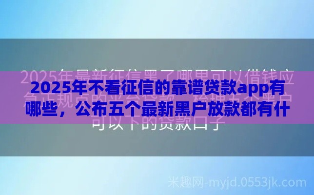 2025年不看征信的靠谱贷款app有哪些，公布五个最新黑户放款都有什么口子