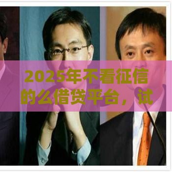 2025年不看征信的么借贷平台，试试这五个最新关闭的网贷平台