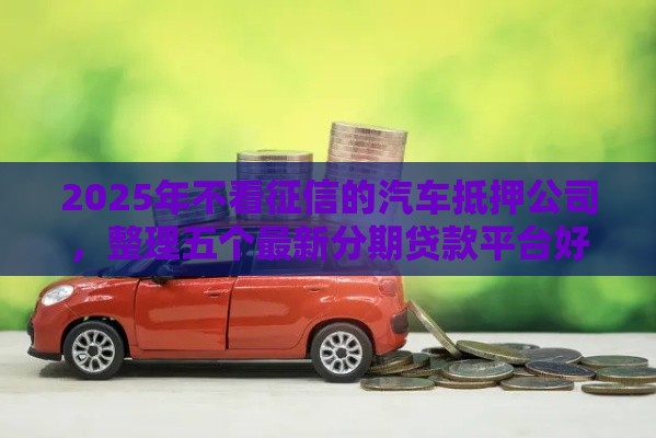 2025年不看征信的汽车抵押公司，整理五个最新分期贷款平台好下款