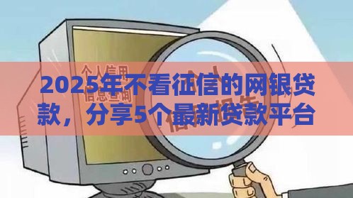 2025年不看征信的网银贷款，分享5个最新贷款平台好通过