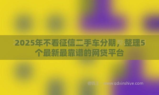 2025年不看征信二手车分期，整理5个最新最靠谱的网贷平台