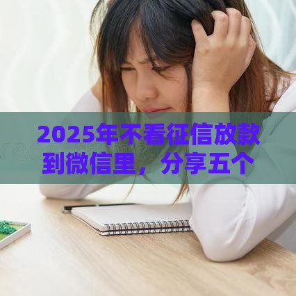 2025年不看征信放款到微信里，分享五个最新微信平台怎么借钱