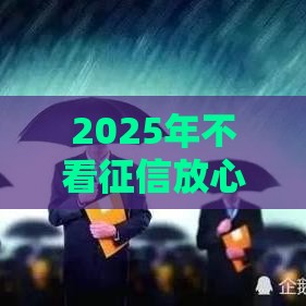 2025年不看征信放心贷款平台,整理五个最新最新借钱的平台100%能借到 2025年不看征信放心贷款平台,整理五个最新最新借钱的平台100%能借到