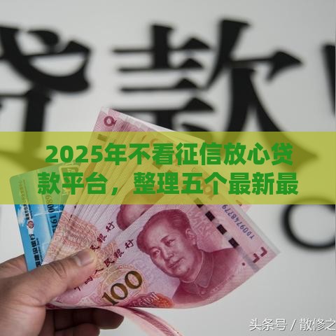 2025年不看征信放心贷款平台,整理五个最新最新借钱的平台100%能借到 2025年不看征信放心贷款平台,整理五个最新最新借钱的平台100%能借到