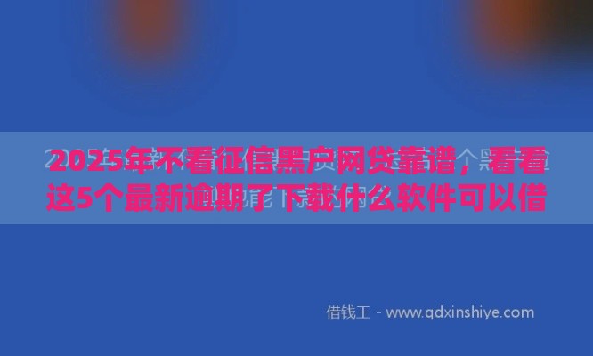 2025年不看征信黑户网贷靠谱，看看这5个最新逾期了下载什么软件可以借到钱