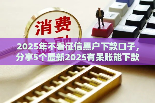 2025年不看征信黑户下款口子，分享5个最新2025有呆账能下款的口子