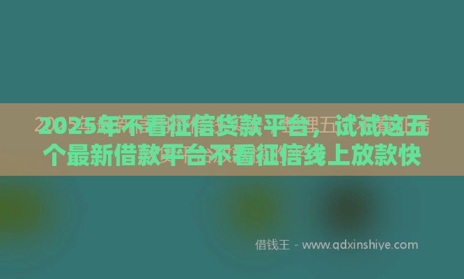 2025年不看征信货款平台，试试这五个最新借款平台不看征信线上放款快