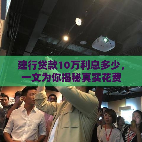 建行贷款10万利息多少，一文为你揭秘真实花费