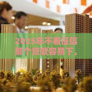 2025年不看征信那个贷款容易下,看看这5个最新无需征信无房无车能借钱的贷款平台 2025年不看征信那个贷款容易下,看看这5个最新无需征信无房无车能借钱的贷款平台