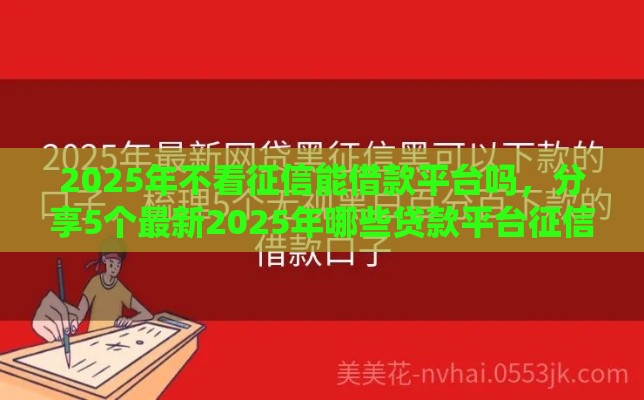 2025年不看征信能借款平台吗，分享5个最新2025年哪些贷款平台征信黑查询多网贷多负债高还能百分百下款的
