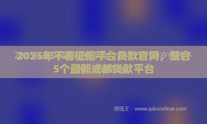 2025年不看征信平台贷款官网，整合5个最新成都贷款平台