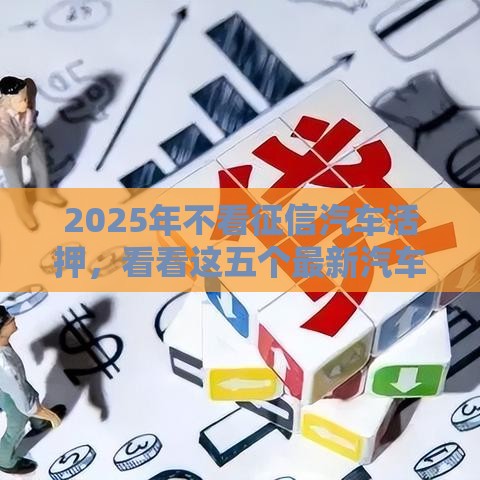 2025年不看征信汽车活押，看看这五个最新汽车抵押贷款平台