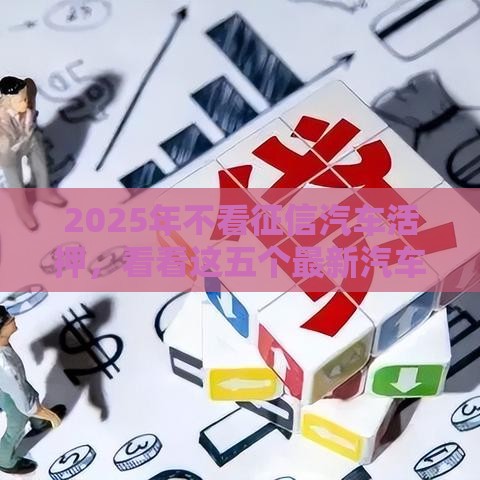 2025年不看征信汽车活押，看看这五个最新汽车抵押贷款平台
