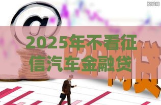 2025年不看征信汽车金融贷款，看看这5个最新什么贷款平台比较靠谱