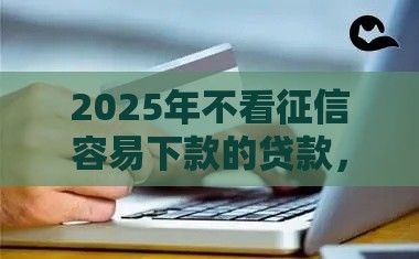 2025年不看征信容易下款的贷款，看看这五个最新双黑户必下款的口子2025