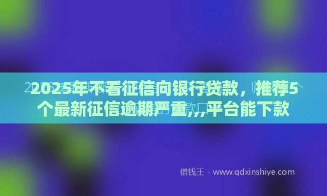 2025年不看征信向银行贷款，推荐5个最新征信逾期严重,,,平台能下款