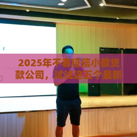 2025年不看征信小额贷款公司,试试这五个最新无征信贷款平台 2025年不看征信小额贷款公司,试试这五个最新无征信贷款平台