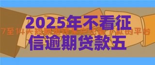 2025年不看征信逾期贷款五千，分享五个最新黑户有没有借钱的平台