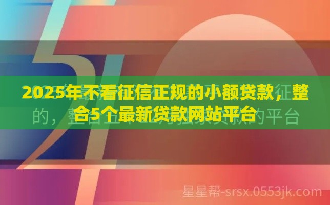 2025年不看征信正规的小额贷款，整合5个最新贷款网站平台