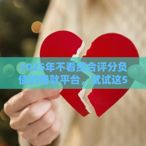 2025年不看综合评分负债的借款平台，试试这5个最新秒下款的口子不看征信不用信用卡