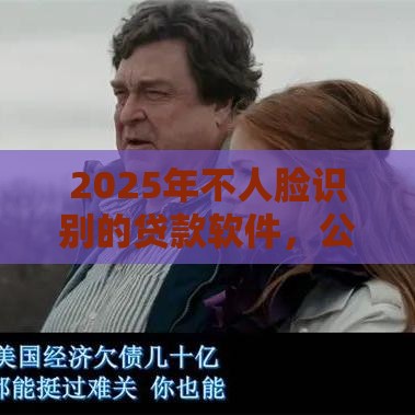 2025年不人脸识别的贷款软件，公布5个最新网贷监管平台