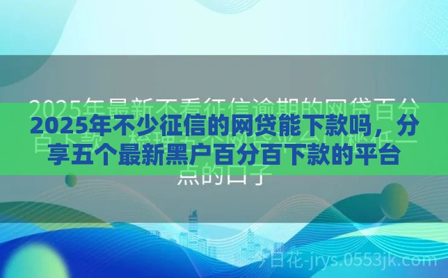 2025年不少征信的网贷能下款吗，分享五个最新黑户百分百下款的平台