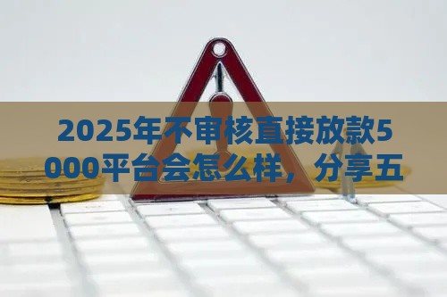 2025年不审核直接放款5000平台会怎么样，分享五个最新大学生贷款平台