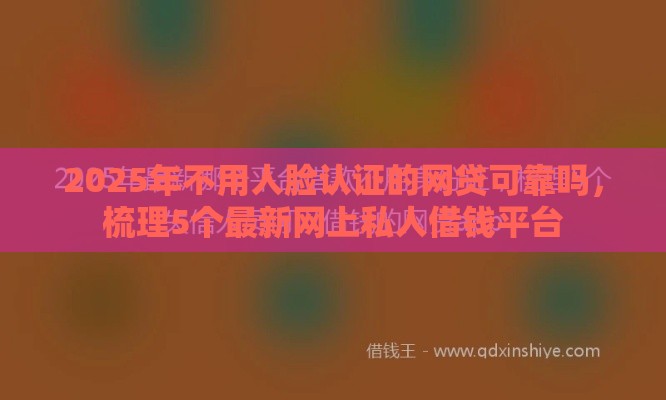 2025年不用人脸认证的网贷可靠吗，梳理5个最新网上私人借钱平台