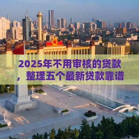 2025年不用审核的贷款，整理五个最新贷款靠谱平台
