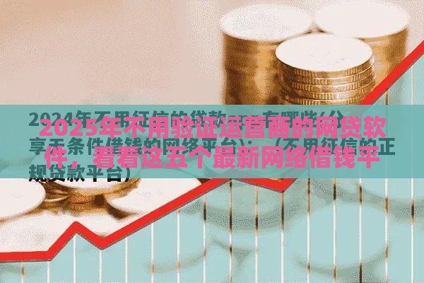 2025年不用验证运营商的网贷软件，看看这五个最新网络借钱平台好