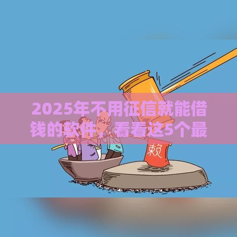 2025年不用征信就能借钱的软件,看看这5个最新18周岁可以贷款的平台 2025年不用征信就能借钱的软件,看看这5个最新18周岁可以贷款的平台