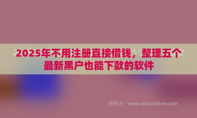 2025年不用注册直接借钱，整理五个最新黑户也能下款的软件