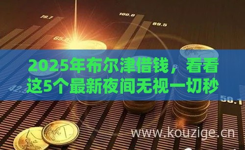 2025年布尔津借钱，看看这5个最新夜间无视一切秒下款的高炮口子