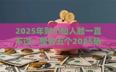 2025年财小仙人脸一直不过：整合五个2025热门千元网贷口子必下的
