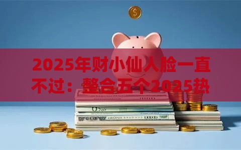 2025年财小仙人脸一直不过：整合五个2025热门千元网贷口子必下的