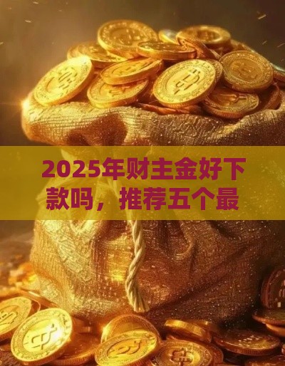 2025年财主金好下款吗，推荐五个最新好贷款平台